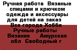 Ручная работа. Вязаные спицами и крючком одежда и аксессуары для детей на заказ. - Все города Хобби. Ручные работы » Вязание   . Амурская обл.,Свободный г.